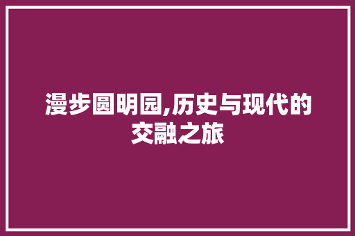 漫步圆明园,历史与现代的交融之旅