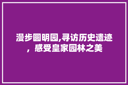 漫步圆明园,寻访历史遗迹，感受皇家园林之美
