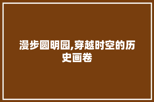 漫步圆明园,穿越时空的历史画卷