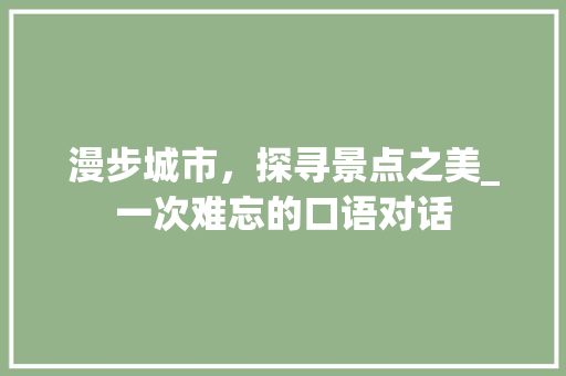 漫步城市，探寻景点之美_一次难忘的口语对话