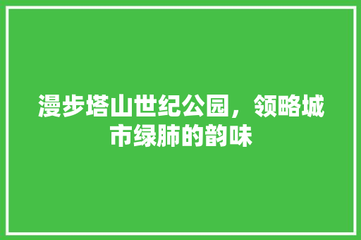 漫步塔山世纪公园，领略城市绿肺的韵味