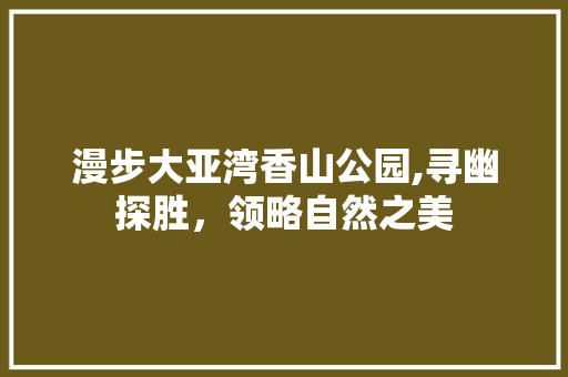 漫步大亚湾香山公园,寻幽探胜，领略自然之美  第1张