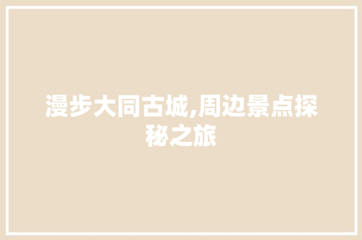 漫步大同古城,周边景点探秘之旅