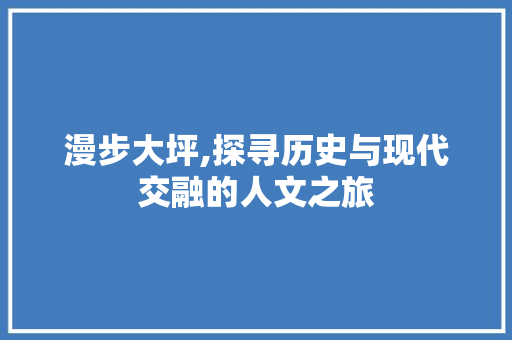 漫步大坪,探寻历史与现代交融的人文之旅