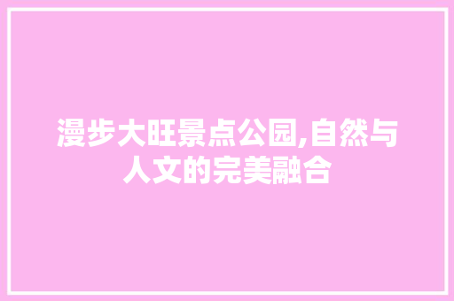 漫步大旺景点公园,自然与人文的完美融合  第1张