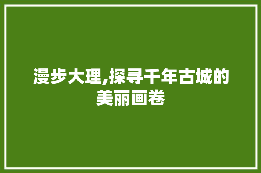 漫步大理,探寻千年古城的美丽画卷