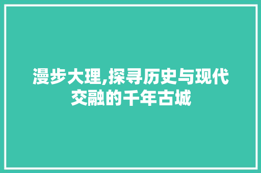 漫步大理,探寻历史与现代交融的千年古城
