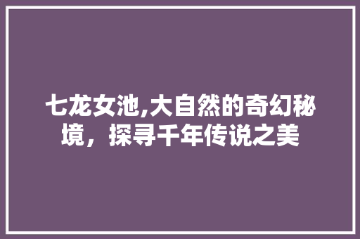 七龙女池,大自然的奇幻秘境，探寻千年传说之美  第1张