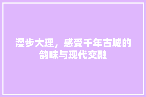 漫步大理，感受千年古城的韵味与现代交融