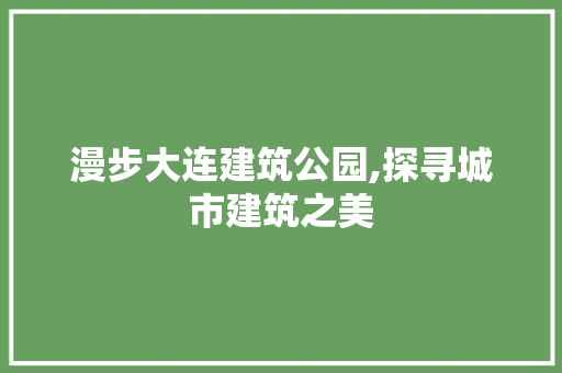 漫步大连建筑公园,探寻城市建筑之美