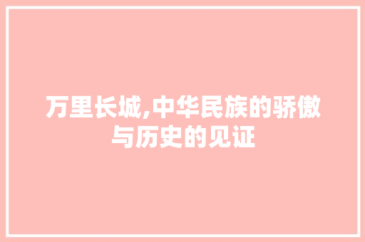万里长城,中华民族的骄傲与历史的见证  第1张
