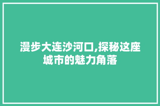 漫步大连沙河口,探秘这座城市的魅力角落