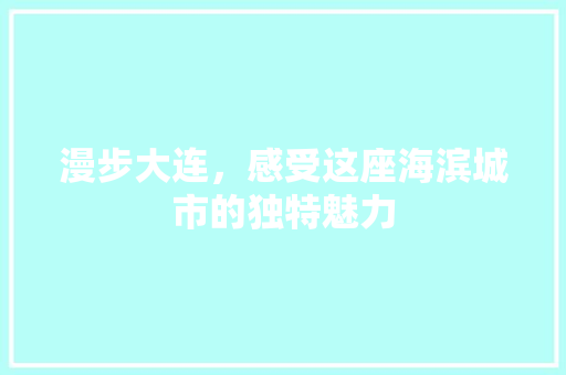 漫步大连，感受这座海滨城市的独特魅力