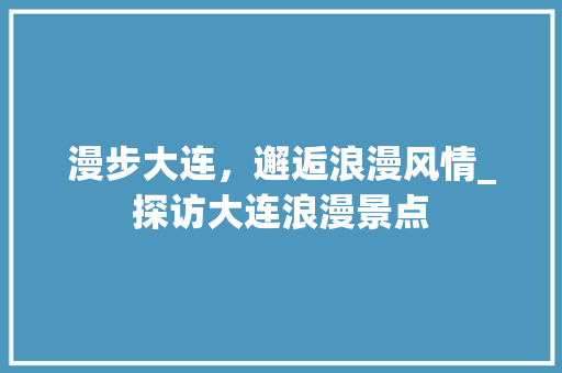 漫步大连，邂逅浪漫风情_探访大连浪漫景点