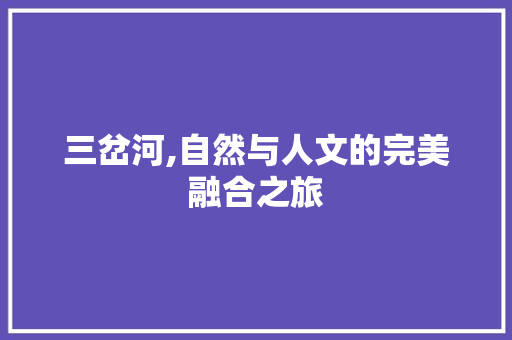 三岔河,自然与人文的完美融合之旅  第1张