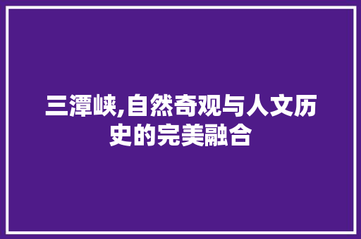 三潭峡,自然奇观与人文历史的完美融合