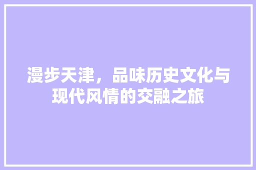 漫步天津，品味历史文化与现代风情的交融之旅