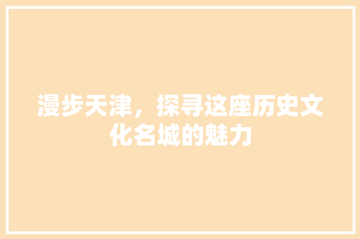 漫步天津，探寻这座历史文化名城的魅力