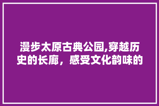 漫步太原古典公园,穿越历史的长廊，感受文化韵味的绿意盎然