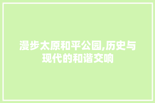 漫步太原和平公园,历史与现代的和谐交响  第1张