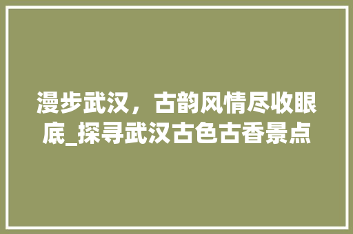 漫步武汉，古韵风情尽收眼底_探寻武汉古色古香景点