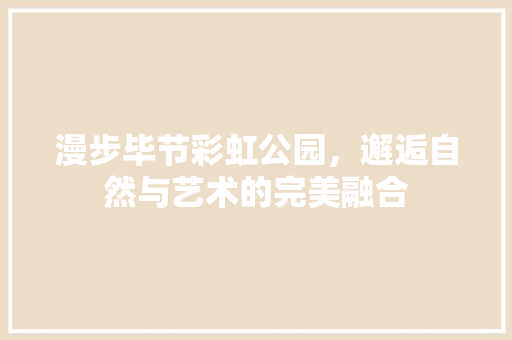 漫步毕节彩虹公园，邂逅自然与艺术的完美融合