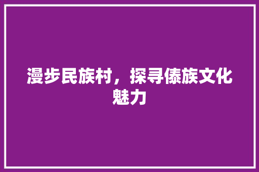漫步民族村，探寻傣族文化魅力