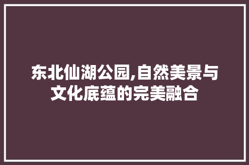 东北仙湖公园,自然美景与文化底蕴的完美融合