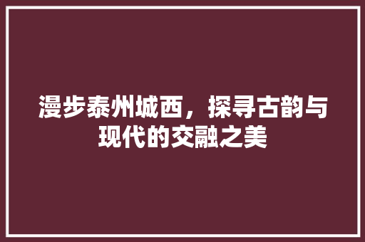 漫步泰州城西，探寻古韵与现代的交融之美  第1张