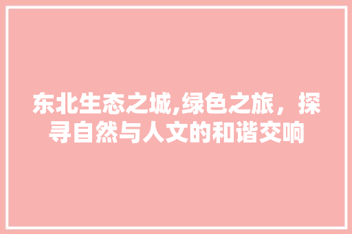 东北生态之城,绿色之旅，探寻自然与人文的和谐交响  第1张