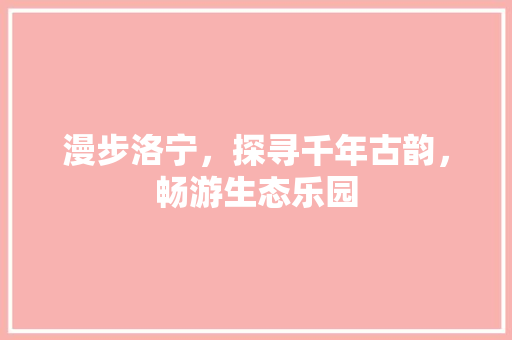 漫步洛宁，探寻千年古韵，畅游生态乐园
