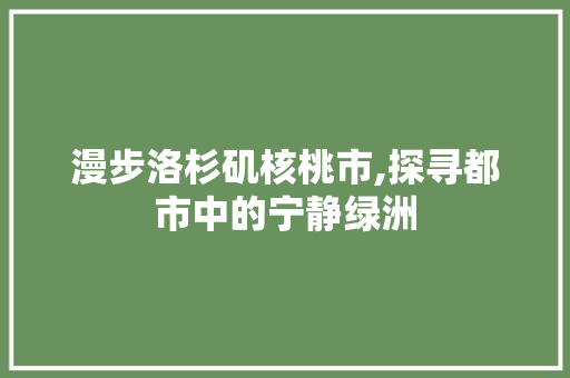 漫步洛杉矶核桃市,探寻都市中的宁静绿洲