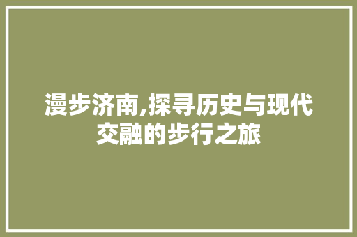 漫步济南,探寻历史与现代交融的步行之旅