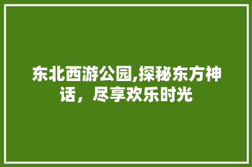 东北西游公园,探秘东方神话，尽享欢乐时光