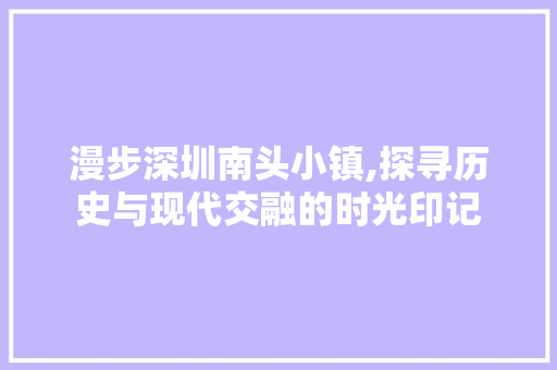 漫步深圳南头小镇,探寻历史与现代交融的时光印记