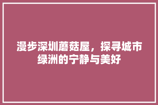 漫步深圳蘑菇屋，探寻城市绿洲的宁静与美好