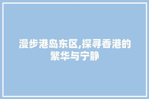 漫步港岛东区,探寻香港的繁华与宁静