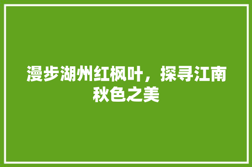 漫步湖州红枫叶，探寻江南秋色之美