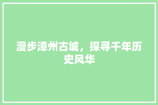 漫步漳州古城，探寻千年历史风华