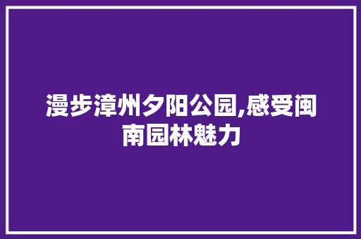 漫步漳州夕阳公园,感受闽南园林魅力