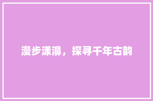 漫步漾濞，探寻千年古韵