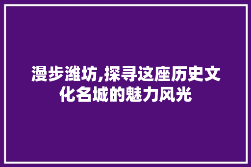 漫步潍坊,探寻这座历史文化名城的魅力风光