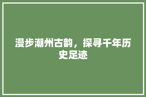 漫步潮州古韵，探寻千年历史足迹