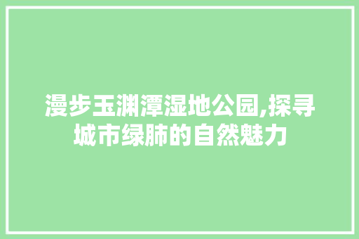 漫步玉渊潭湿地公园,探寻城市绿肺的自然魅力