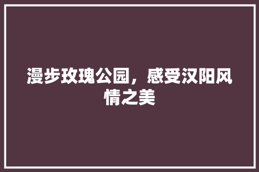 漫步玫瑰公园，感受汉阳风情之美