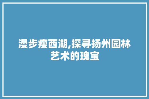 漫步瘦西湖,探寻扬州园林艺术的瑰宝