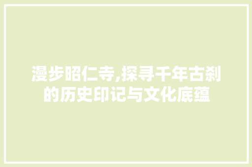 漫步昭仁寺,探寻千年古刹的历史印记与文化底蕴