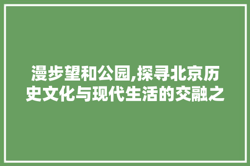 漫步望和公园,探寻北京历史文化与现代生活的交融之地  第1张
