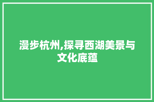 漫步杭州,探寻西湖美景与文化底蕴