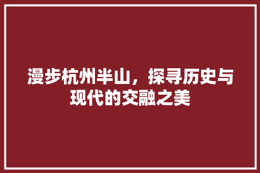 漫步杭州半山，探寻历史与现代的交融之美